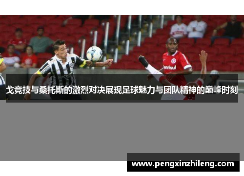 戈竞技与桑托斯的激烈对决展现足球魅力与团队精神的巅峰时刻