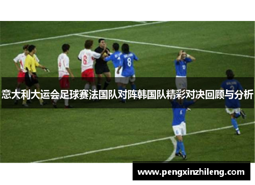 意大利大运会足球赛法国队对阵韩国队精彩对决回顾与分析