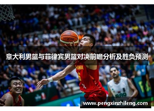 意大利男篮与菲律宾男篮对决前瞻分析及胜负预测
