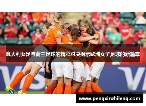 意大利女足与荷兰足球的精彩对决揭示欧洲女子足球的新篇章