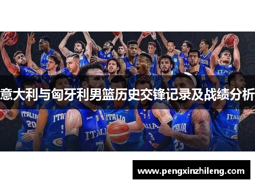 意大利与匈牙利男篮历史交锋记录及战绩分析