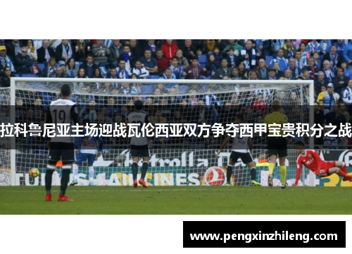 拉科鲁尼亚主场迎战瓦伦西亚双方争夺西甲宝贵积分之战