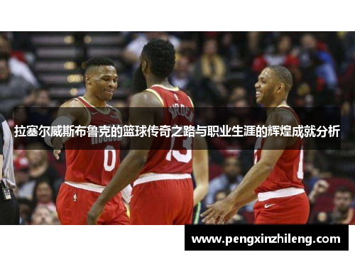 拉塞尔威斯布鲁克的篮球传奇之路与职业生涯的辉煌成就分析
