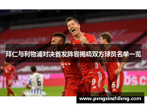 拜仁与利物浦对决首发阵容揭晓双方球员名单一览