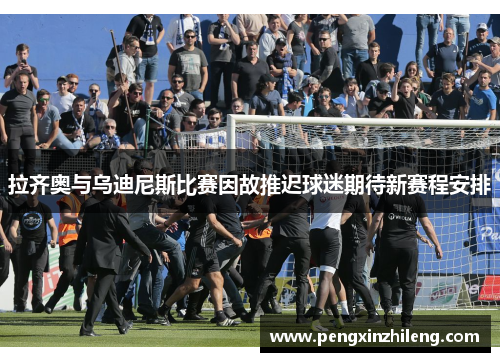 拉齐奥与乌迪尼斯比赛因故推迟球迷期待新赛程安排