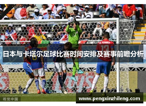 日本与卡塔尔足球比赛时间安排及赛事前瞻分析