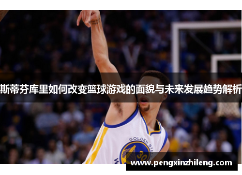 斯蒂芬库里如何改变篮球游戏的面貌与未来发展趋势解析