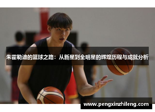 朱霍勒迪的篮球之路：从新星到全明星的辉煌历程与成就分析
