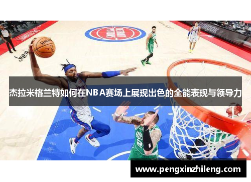 杰拉米格兰特如何在NBA赛场上展现出色的全能表现与领导力