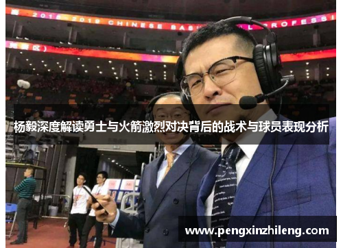 杨毅深度解读勇士与火箭激烈对决背后的战术与球员表现分析