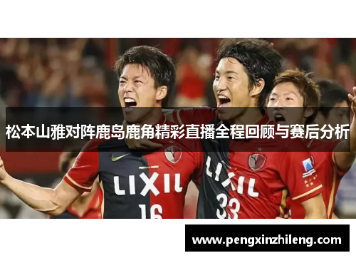 松本山雅对阵鹿岛鹿角精彩直播全程回顾与赛后分析
