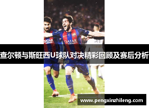 查尔顿与斯旺西U球队对决精彩回顾及赛后分析