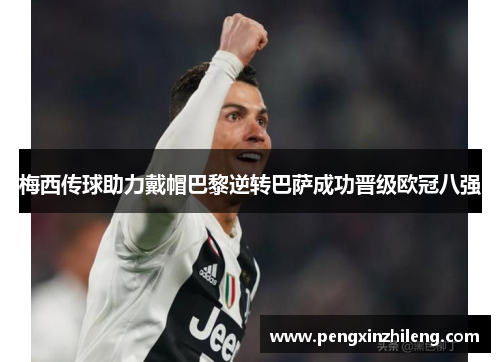 梅西传球助力戴帽巴黎逆转巴萨成功晋级欧冠八强