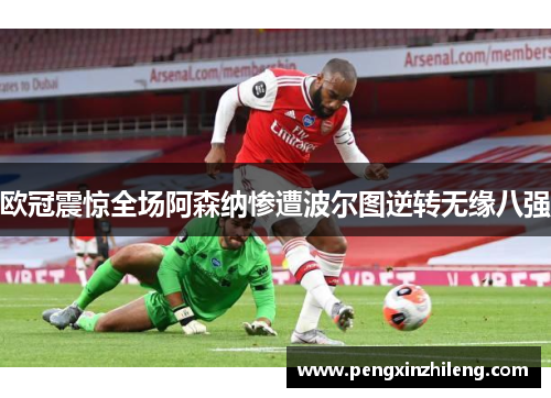 欧冠震惊全场阿森纳惨遭波尔图逆转无缘八强