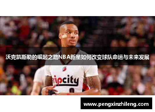 沃克凯斯勒的崛起之路NBA新星如何改变球队命运与未来发展