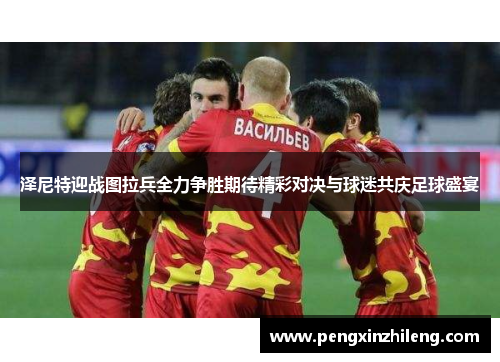泽尼特迎战图拉兵全力争胜期待精彩对决与球迷共庆足球盛宴