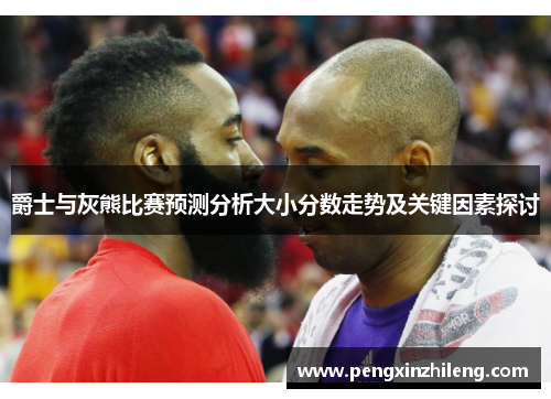爵士与灰熊比赛预测分析大小分数走势及关键因素探讨