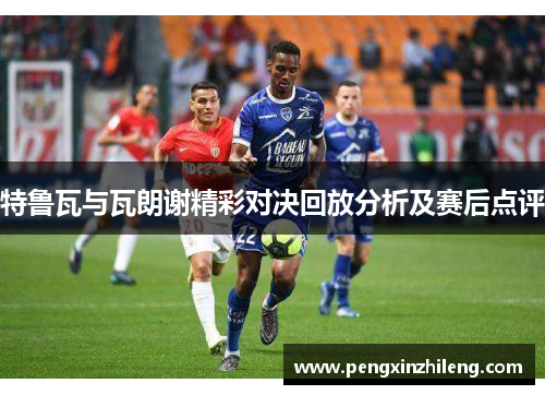 特鲁瓦与瓦朗谢精彩对决回放分析及赛后点评